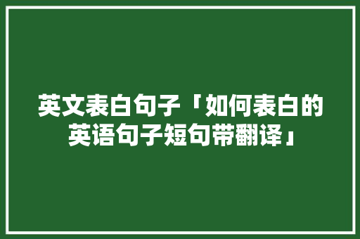 英文表白句子「如何表白的英语句子短句带翻译」 英文表白句子「如何表白的英语句子短句带翻译」 聊天话题