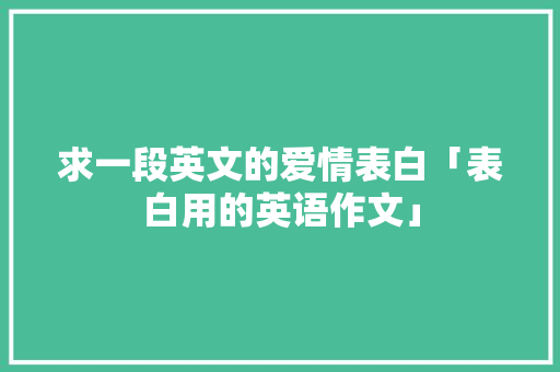 求一段英文的爱情表白「表白用的英语作文」 求一段英文的爱情表白「表白用的英语作文」 土味情话