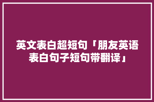 英文表白超短句「朋友英语表白句子短句带翻译」 英文表白超短句「朋友英语表白句子短句带翻译」 聊天话题