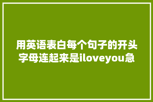 用英语表白每个句子的开头字母连起来是iloveyou急求啊「英语对对方表白的句子简短」 用英语表白每个句子的开头字母连起来是iloveyou急求啊「英语对对方表白的句子简短」 土味情话