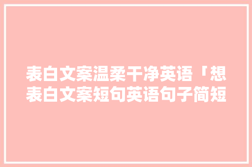 表白文案温柔干净英语「想表白文案短句英语句子简短」 表白文案温柔干净英语「想表白文案短句英语句子简短」 恋爱技巧