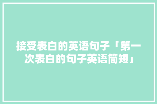 接受表白的英语句子「第一次表白的句子英语简短」 接受表白的英语句子「第一次表白的句子英语简短」 土味情话