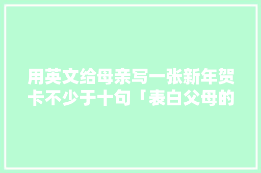 用英文给母亲写一张新年贺卡不少于十句「表白父母的英语短句子带翻译」 用英文给母亲写一张新年贺卡不少于十句「表白父母的英语短句子带翻译」 表白句子