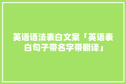 英语语法表白文案「英语表白句子带名字带翻译」 英语语法表白文案「英语表白句子带名字带翻译」 恋爱技巧