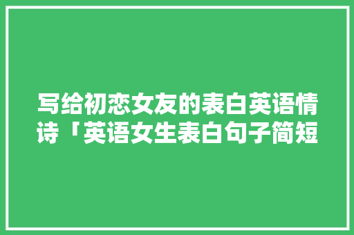 写给初恋女友的表白英语情诗「英语女生表白句子简短」 写给初恋女友的表白英语情诗「英语女生表白句子简短」 恋爱技巧