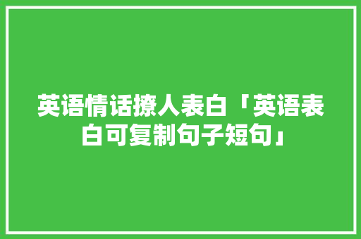 英语情话撩人表白「英语表白可复制句子短句」 英语情话撩人表白「英语表白可复制句子短句」 表白句子