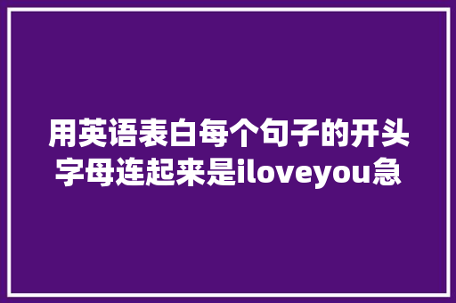 用英语表白每个句子的开头字母连起来是iloveyou急求啊「文化人用英语表白句子怎么说」 用英语表白每个句子的开头字母连起来是iloveyou急求啊「文化人用英语表白句子怎么说」 撩妹套路