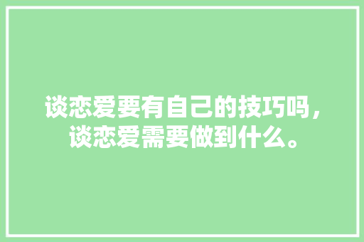 谈恋爱要有自己的技巧吗，谈恋爱需要做到什么。