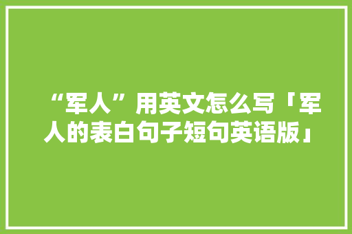 “军人”用英文怎么写「军人的表白句子短句英语版」 “军人”用英文怎么写「军人的表白句子短句英语版」 土味情话