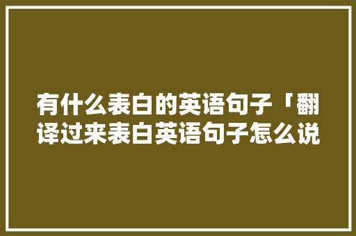 有什么表白的英语句子「翻译过来表白英语句子怎么说」 有什么表白的英语句子「翻译过来表白英语句子怎么说」 土味情话