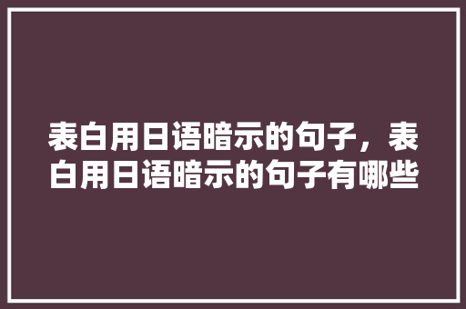 表白用日语暗示的句子，表白用日语暗示的句子有哪些。 表白用日语暗示的句子，表白用日语暗示的句子有哪些。 表白句子