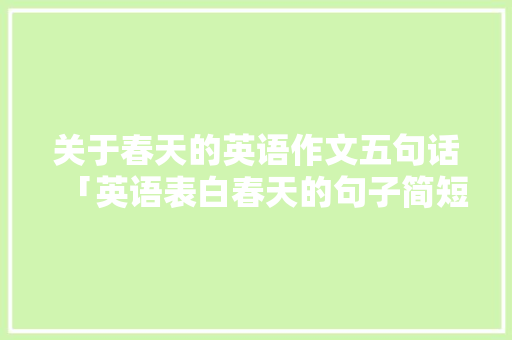 关于春天的英语作文五句话「英语表白春天的句子简短」 关于春天的英语作文五句话「英语表白春天的句子简短」 土味情话