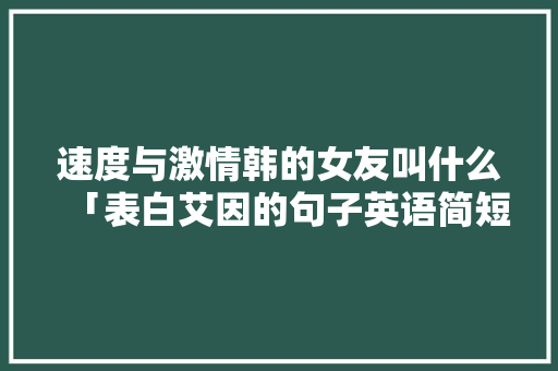 速度与激情韩的女友叫什么「表白艾因的句子英语简短版」