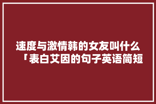 速度与激情韩的女友叫什么「表白艾因的句子英语简短版」 速度与激情韩的女友叫什么「表白艾因的句子英语简短版」 土味情话