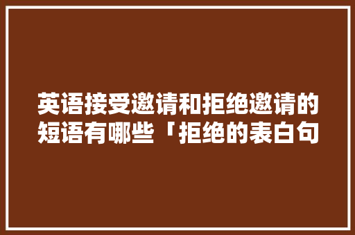 英语接受邀请和拒绝邀请的短语有哪些「拒绝的表白句子英语简短」