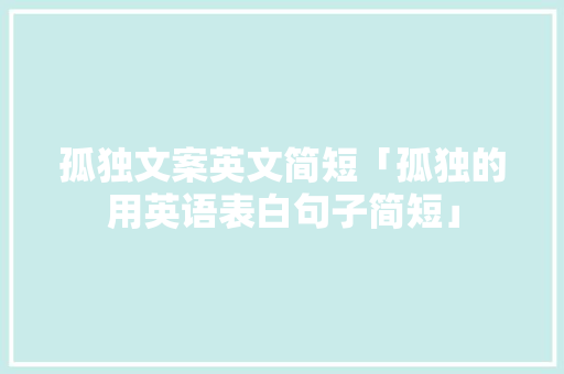 孤独文案英文简短「孤独的用英语表白句子简短」 孤独文案英文简短「孤独的用英语表白句子简短」 聊天话题