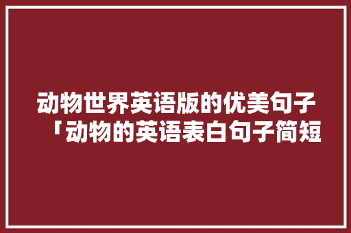 动物世界英语版的优美句子「动物的英语表白句子简短一点」 动物世界英语版的优美句子「动物的英语表白句子简短一点」 恋爱技巧