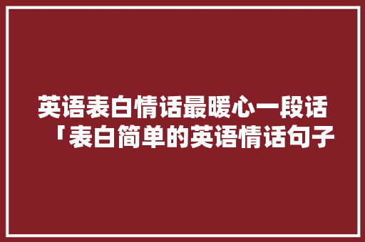 英语表白情话最暖心一段话「表白简单的英语情话句子带翻译」 英语表白情话最暖心一段话「表白简单的英语情话句子带翻译」 撩妹套路