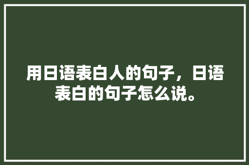 用日语表白人的句子，日语表白的句子怎么说。 用日语表白人的句子，日语表白的句子怎么说。 表白句子