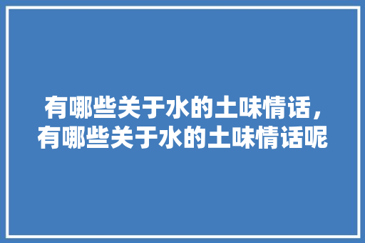 有哪些关于水的土味情话，有哪些关于水的土味情话呢。 有哪些关于水的土味情话，有哪些关于水的土味情话呢。 土味情话