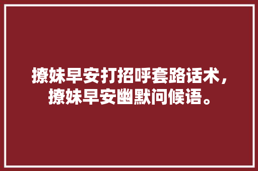 撩妹早安打招呼套路话术，撩妹早安幽默问候语。 撩妹早安打招呼套路话术，撩妹早安幽默问候语。 撩妹套路