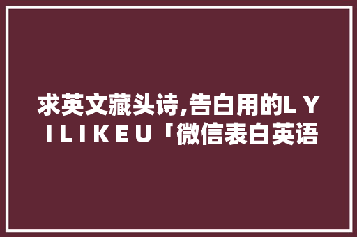 求英文藏头诗,告白用的L Y I L I K E U「微信表白英语短句子简短」 求英文藏头诗,告白用的L Y I L I K E U「微信表白英语短句子简短」 聊天话题