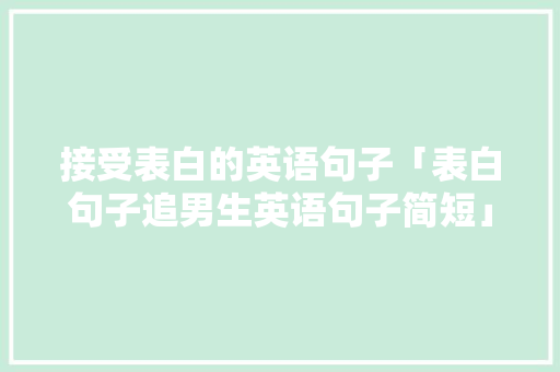 接受表白的英语句子「表白句子追男生英语句子简短」 接受表白的英语句子「表白句子追男生英语句子简短」 表白句子