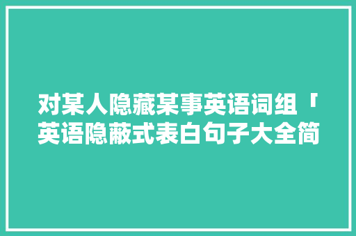 对某人隐藏某事英语词组「英语隐蔽式表白句子大全简短」 对某人隐藏某事英语词组「英语隐蔽式表白句子大全简短」 聊天话题