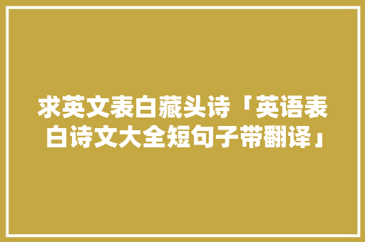 求英文表白藏头诗「英语表白诗文大全短句子带翻译」 求英文表白藏头诗「英语表白诗文大全短句子带翻译」 恋爱技巧