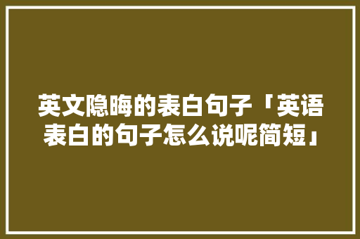英文隐晦的表白句子「英语表白的句子怎么说呢简短」 英文隐晦的表白句子「英语表白的句子怎么说呢简短」 土味情话