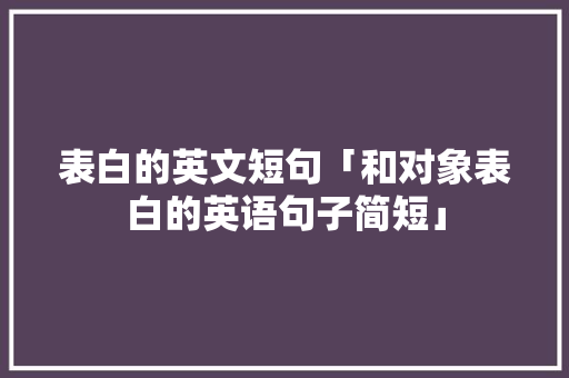 表白的英文短句「和对象表白的英语句子简短」 撩妹套路 表白的英文短句「和对象表白的英语句子简短」 表白的英文短句「和对象表白的英语句子简短」 撩妹套路