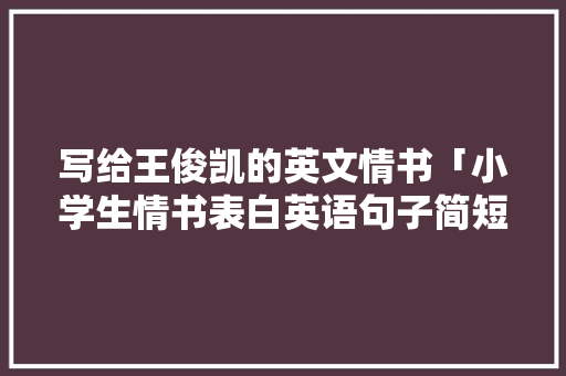 写给王俊凯的英文情书「小学生情书表白英语句子简短」 写给王俊凯的英文情书「小学生情书表白英语句子简短」 表白句子