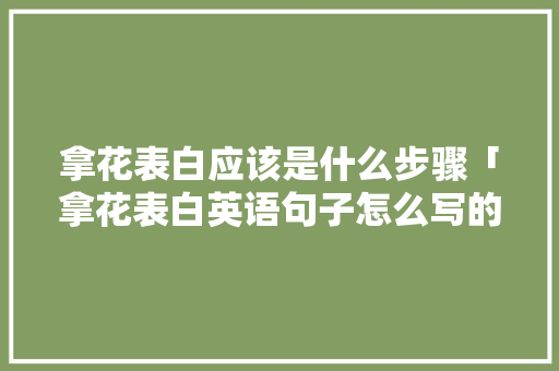 拿花表白应该是什么步骤「拿花表白英语句子怎么写的」 拿花表白应该是什么步骤「拿花表白英语句子怎么写的」 撩妹套路