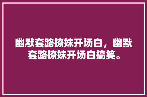 幽默套路撩妹开场白，幽默套路撩妹开场白搞笑。 幽默套路撩妹开场白，幽默套路撩妹开场白搞笑。 撩妹套路