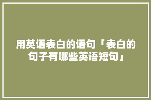 用英语表白的语句「表白的句子有哪些英语短句」 聊天话题 用英语表白的语句「表白的句子有哪些英语短句」 用英语表白的语句「表白的句子有哪些英语短句」 聊天话题