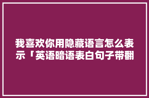 我喜欢你用隐藏语言怎么表示「英语暗语表白句子带翻译简短」 我喜欢你用隐藏语言怎么表示「英语暗语表白句子带翻译简短」 土味情话