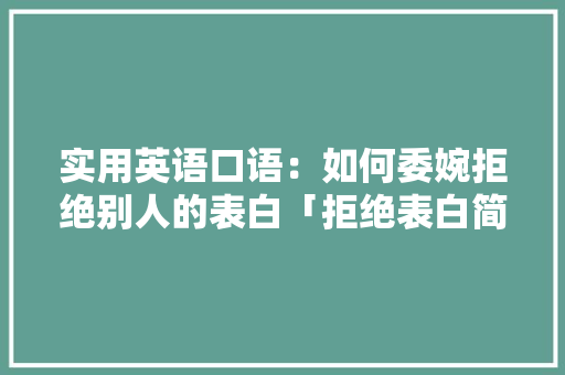 实用英语口语：如何委婉拒绝别人的表白「拒绝表白简短句子英语版图片」 实用英语口语：如何委婉拒绝别人的表白「拒绝表白简短句子英语版图片」 聊天话题