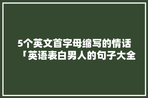 5个英文首字母缩写的情话「英语表白男人的句子大全简短」 5个英文首字母缩写的情话「英语表白男人的句子大全简短」 恋爱技巧