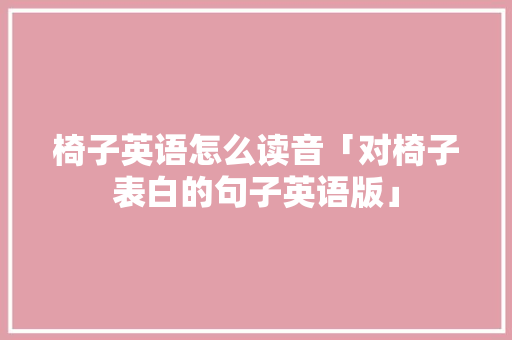椅子英语怎么读音「对椅子表白的句子英语版」 撩妹套路 椅子英语怎么读音「对椅子表白的句子英语版」 椅子英语怎么读音「对椅子表白的句子英语版」 撩妹套路