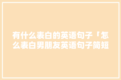 有什么表白的英语句子「怎么表白男朋友英语句子简短」 有什么表白的英语句子「怎么表白男朋友英语句子简短」 聊天话题