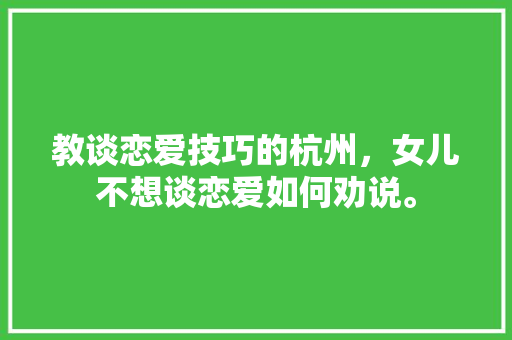 教谈恋爱技巧的杭州，女儿不想谈恋爱如何劝说。 教谈恋爱技巧的杭州，女儿不想谈恋爱如何劝说。 恋爱技巧