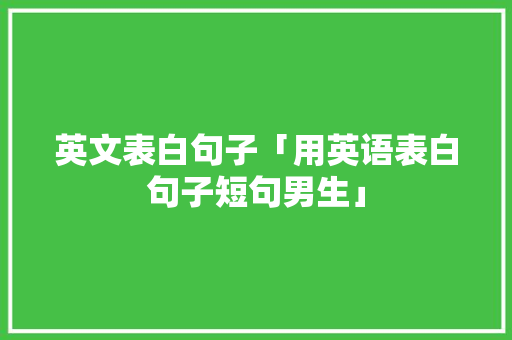 英文表白句子「用英语表白句子短句男生」 英文表白句子「用英语表白句子短句男生」 土味情话