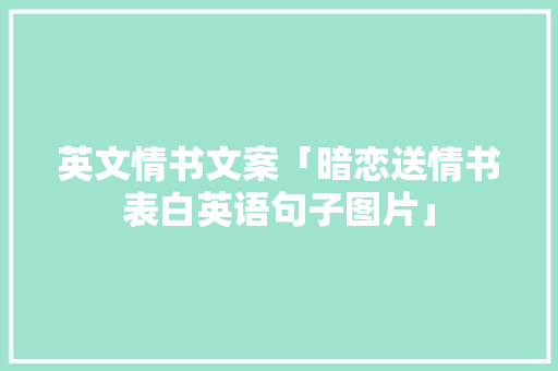英文情书文案「暗恋送情书表白英语句子图片」 英文情书文案「暗恋送情书表白英语句子图片」 撩妹套路