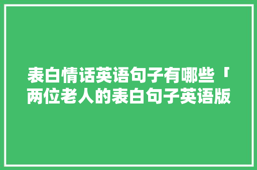 表白情话英语句子有哪些「两位老人的表白句子英语版」 表白情话英语句子有哪些「两位老人的表白句子英语版」 土味情话