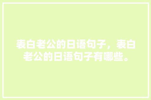 表白老公的日语句子，表白老公的日语句子有哪些。 表白老公的日语句子，表白老公的日语句子有哪些。 表白句子