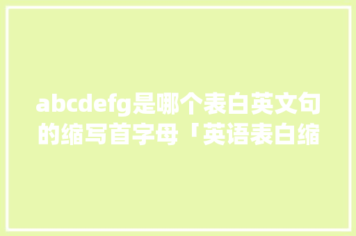abcdefg是哪个表白英文句的缩写首字母「英语表白缩写句子方法有哪些」 abcdefg是哪个表白英文句的缩写首字母「英语表白缩写句子方法有哪些」 恋爱技巧
