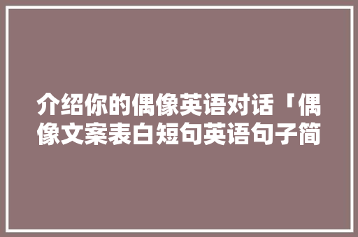 介绍你的偶像英语对话「偶像文案表白短句英语句子简短」 介绍你的偶像英语对话「偶像文案表白短句英语句子简短」 撩妹套路