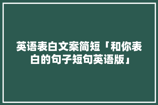 英语表白文案简短「和你表白的句子短句英语版」 英语表白文案简短「和你表白的句子短句英语版」 土味情话