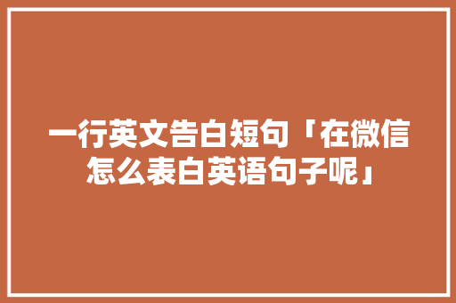 一行英文告白短句「在微信怎么表白英语句子呢」 一行英文告白短句「在微信怎么表白英语句子呢」 表白句子