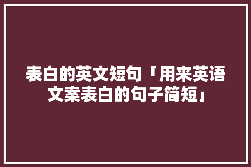 表白的英文短句「用来英语文案表白的句子简短」 表白的英文短句「用来英语文案表白的句子简短」 聊天话题